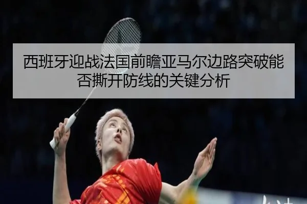 西班牙迎战法国前瞻亚马尔边路突破能否撕开防线的关键分析